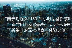 “南寧附近女1130.24小時品鑒新茶葉.cc”南寧附近女茶品鑒活動，一場關于新茶葉的深夜探索與體驗之旅
