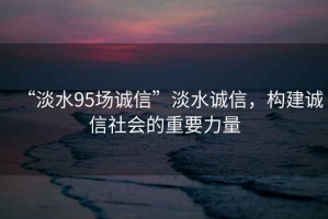“淡水95場誠信”淡水誠信，構建誠信社會的重要力量