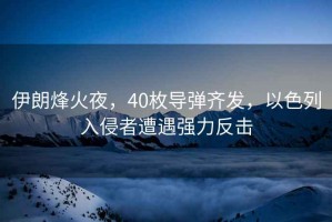 伊朗烽火夜，40枚導(dǎo)彈齊發(fā)，以色列入侵者遭遇強(qiáng)力反擊