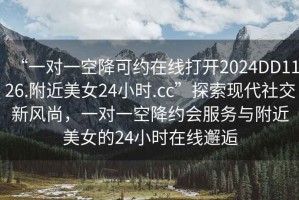 “一對一空降可約在線打開2024DD1126.附近美女24小時.cc”探索現代社交新風尚，一對一空降約會服務與附近美女的24小時在線邂逅