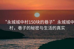 “永城城中村150塊的巷子”永城城中村，巷子的秘密與生活的真實(shí)