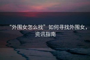 “外圍女怎么找”如何尋找外圍女，資訊指南