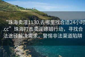 “珠海賣淫1130.去哪里找合適24小時.cc”珠海打擊賣淫嫖娼行動，尋找合法途徑解決需求，警惕非法渠道陷阱