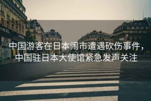 中國游客在日本鬧市遭遇砍傷事件，中國駐日本大使館緊急發聲關注