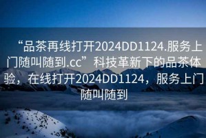 “品茶再線打開2024DD1124.服務上門隨叫隨到.cc”科技革新下的品茶體驗，在線打開2024DD1124，服務上門隨叫隨到