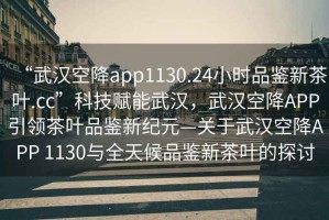 “武漢空降app1130.24小時品鑒新茶葉.cc”科技賦能武漢，武漢空降APP引領茶葉品鑒新紀元—關于武漢空降APP 1130與全天候品鑒新茶葉的探討