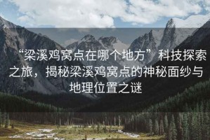 “梁溪雞窩點在哪個地方”科技探索之旅，揭秘梁溪雞窩點的神秘面紗與地理位置之謎