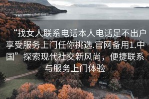 “找女人聯系電話本人電話足不出戶享受服務上門任你挑選.官網備用1.中國”探索現代社交新風尚，便捷聯系與服務上門體驗