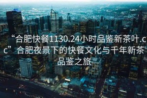 “合肥快餐1130.24小時(shí)品鑒新茶葉.cc”合肥夜景下的快餐文化與千年新茶品鑒之旅