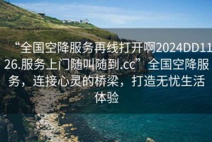“全國空降服務再線打開啊2024DD1126.服務上門隨叫隨到.cc”全國空降服務，連接心靈的橋梁，打造無憂生活體驗