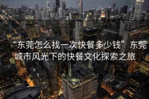 “東莞怎么找一次快餐多少錢”東莞城市風光下的快餐文化探索之旅