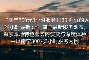 “南寧300元3小時服務1130.附近的人24小時最新.cc”南寧最新服務動態，探索本地特色服務的演變與深度體驗—以南寧300元3小時服務為例