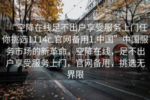 “空降在線足不出戶享受服務上門任你挑選1114c.官網備用1.中國”中國服務市場的新革命，空降在線，足不出戶享受服務上門，官網備用，挑選無界限