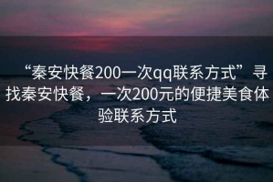 “秦安快餐200一次qq聯(lián)系方式”尋找秦安快餐，一次200元的便捷美食體驗聯(lián)系方式