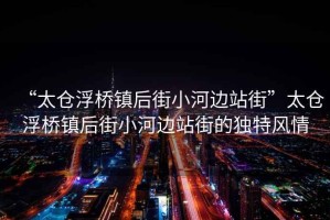 “太倉浮橋鎮后街小河邊站街”太倉浮橋鎮后街小河邊站街的獨特風情