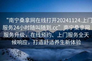 “南寧桑拿網在線打開20241124.上門服務24小時隨叫隨到.cc”南寧桑拿網服務升級，在線預約、上門服務全天候響應，打造舒適養生新體驗