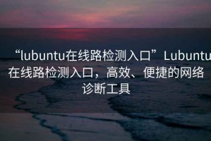 “l(fā)ubuntu在線路檢測入口”Lubuntu在線路檢測入口，高效、便捷的網(wǎng)絡(luò)診斷工具