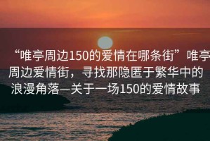 “唯亭周邊150的愛情在哪條街”唯亭周邊愛情街，尋找那隱匿于繁華中的浪漫角落—關于一場150的愛情故事