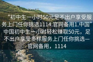 “初中生一小時(shí)50元足不出戶享受服務(wù)上門任你挑選1114.官網(wǎng)備用1.中國(guó)”中國(guó)初中生一小時(shí)輕松賺取50元，足不出戶享受多樣服務(wù)上門任你挑選—官網(wǎng)備用，1114