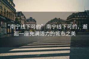 “南寧線下可約”南寧線下可約，邂逅一座充滿活力的城市之美