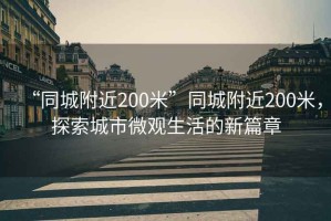 “同城附近200米”同城附近200米，探索城市微觀生活的新篇章