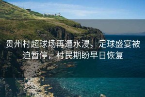 貴州村超球場再遭水浸，足球盛宴被迫暫停，村民期盼早日恢復