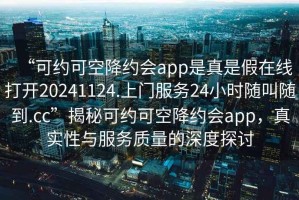 “可約可空降約會app是真是假在線打開20241124.上門服務24小時隨叫隨到.cc”揭秘可約可空降約會app，真實性與服務質量的深度探討