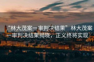 “林大茂案一審判決結果”林大茂案一審判決結果揭曉，正義終將實現