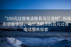 “100元過夜電話聯系烏蘭浩特”科技引領新體驗，烏蘭浩特市的百元過夜電話服務探索