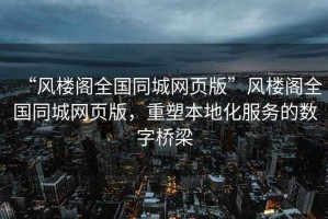 “風樓閣全國同城網頁版”風樓閣全國同城網頁版，重塑本地化服務的數字橋梁