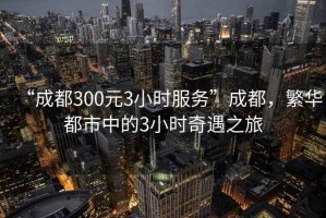 “成都300元3小時服務”成都，繁華都市中的3小時奇遇之旅