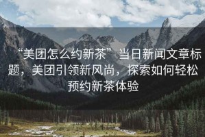 “美團怎么約新茶”當日新聞文章標題，美團引領新風尚，探索如何輕松預約新茶體驗