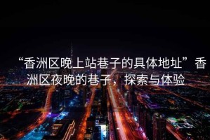 “香洲區(qū)晚上站巷子的具體地址”香洲區(qū)夜晚的巷子，探索與體驗