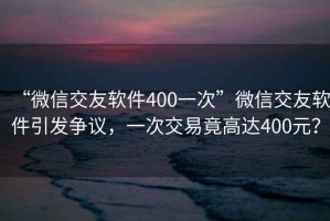 “微信交友軟件400一次”微信交友軟件引發爭議，一次交易竟高達400元？