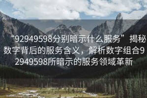 “92949598分別暗示什么服務”揭秘數字背后的服務含義，解析數字組合92949598所暗示的服務領域革新