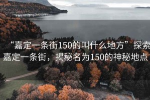 “嘉定一條街150的叫什么地方”探索嘉定一條街，揭秘名為150的神秘地點(diǎn)