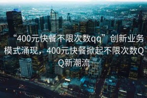 “400元快餐不限次數(shù)qq”創(chuàng)新業(yè)務(wù)模式涌現(xiàn)，400元快餐掀起不限次數(shù)QQ新潮流