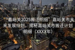 “嘉峪關(guān)2025搬遷明細(xì)”嘉峪關(guān)市未來(lái)發(fā)展規(guī)劃，揭秘嘉峪關(guān)市搬遷計(jì)劃明細(xì)（XXXX年）