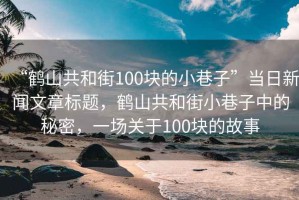 “鶴山共和街100塊的小巷子”當日新聞文章標題，鶴山共和街小巷子中的秘密，一場關于100塊的故事