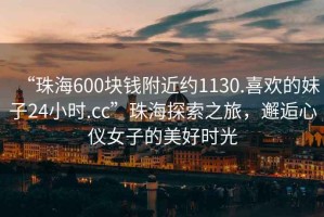 “珠海600塊錢附近約1130.喜歡的妹子24小時.cc”珠海探索之旅，邂逅心儀女子的美好時光