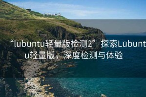 “lubuntu輕量版檢測2”探索Lubuntu輕量版，深度檢測與體驗