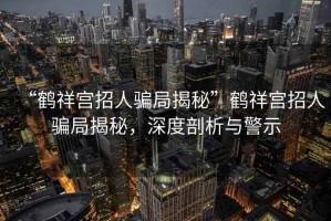 “鶴祥宮招人騙局揭秘”鶴祥宮招人騙局揭秘，深度剖析與警示