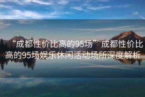 “成都性價比高的95場”成都性價比高的95場娛樂休閑活動場所深度解析