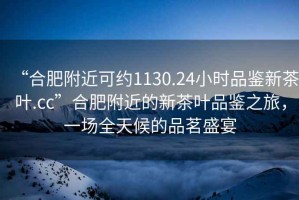 “合肥附近可約1130.24小時(shí)品鑒新茶葉.cc”合肥附近的新茶葉品鑒之旅，一場全天候的品茗盛宴