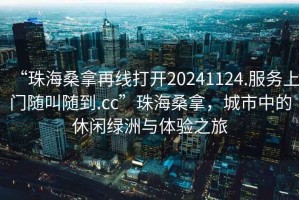 “珠海桑拿再線打開20241124.服務(wù)上門隨叫隨到.cc”珠海桑拿，城市中的休閑綠洲與體驗之旅