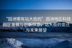 “園洲哪有站大街的”園洲地區科技園區發展與創新探索，站大街的變遷與未來展望