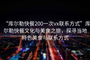“庫爾勒快餐200一次vx聯系方式”庫爾勒快餐文化與美食之旅，探尋當地特色美食與聯系方式