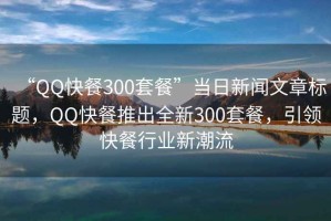 “QQ快餐300套餐”當日新聞文章標題，QQ快餐推出全新300套餐，引領快餐行業新潮流