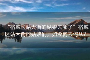 “宿城區(qū)站大街的姑娘去哪了”宿城區(qū)站大街的姑娘們，如今何去何從？