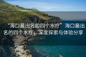 “海口最出名的四個水療”海口最出名的四個水療，深度探索與體驗分享